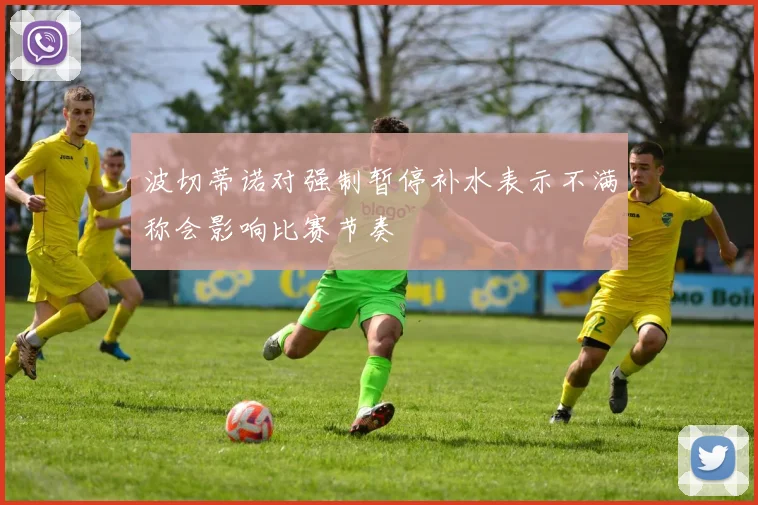 波切蒂诺对强制暂停补水表示不满称会影响比赛节奏