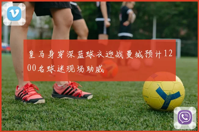 皇马身穿深蓝球衣迎战曼城预计1200名球迷现场助威