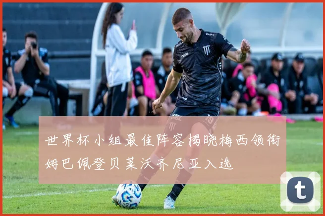 世界杯小组最佳阵容揭晓梅西领衔姆巴佩登贝莱沃齐尼亚入选