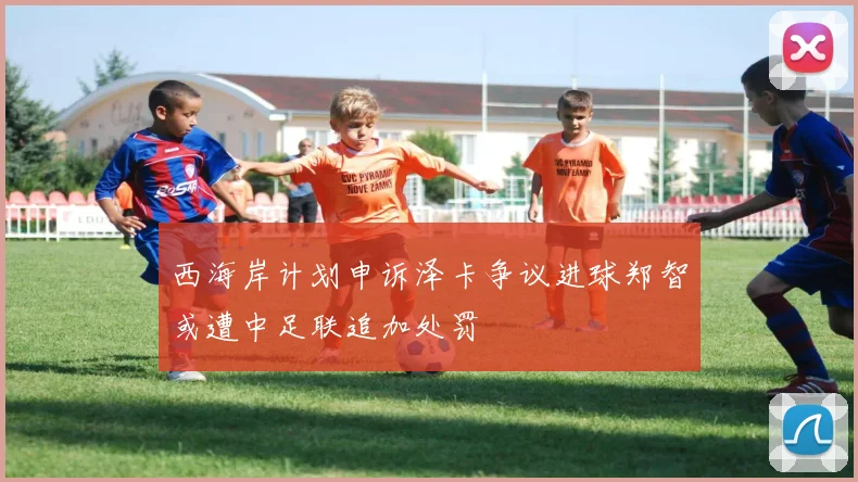 西海岸计划申诉泽卡争议进球郑智或遭中足联追加处罚