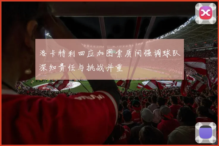 洛卡特利回应加图索质问强调球队深知责任与挑战并重