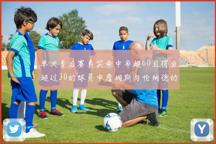 单次季后赛真实命中率超60且得分超过30的球员中詹姆斯与伦纳德的传奇表现