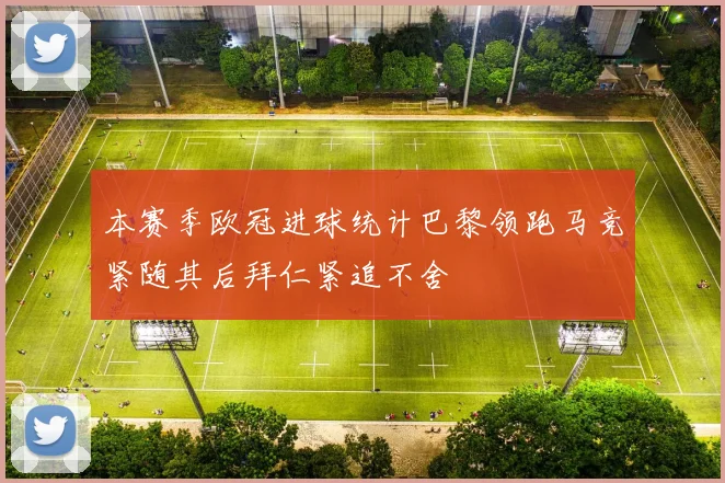 本赛季欧冠进球统计巴黎领跑马竞紧随其后拜仁紧追不舍